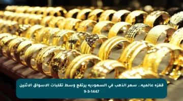 قفزة عالمية.. سعر الذهب في السعودية يرتفع وسط تقلبات الأسواق الاثنين 9-3-1447
